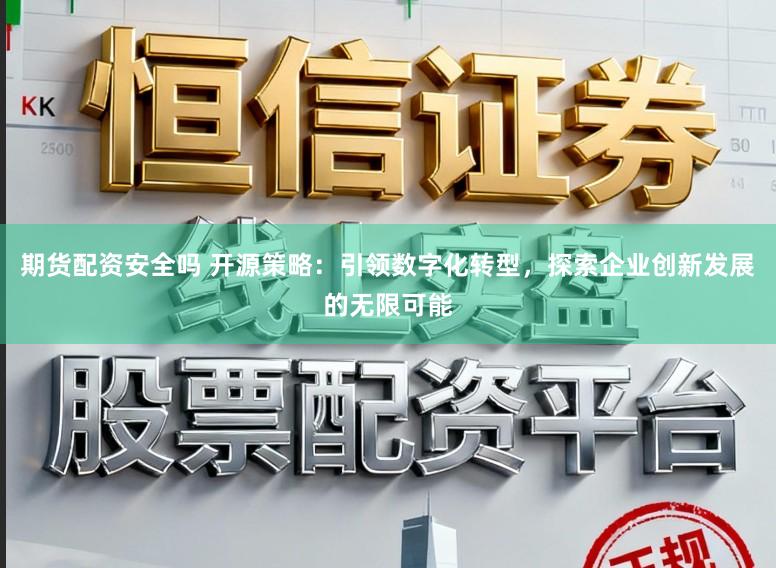 期货配资安全吗 开源策略：引领数字化转型，探索企业创新发展的无限可能