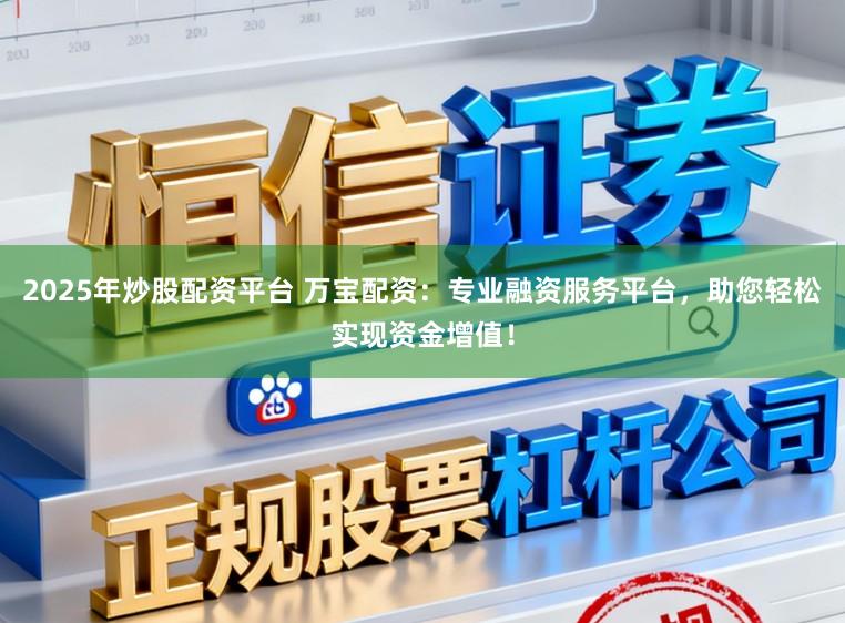 2025年炒股配资平台 万宝配资：专业融资服务平台，助您轻松实现资金增值！