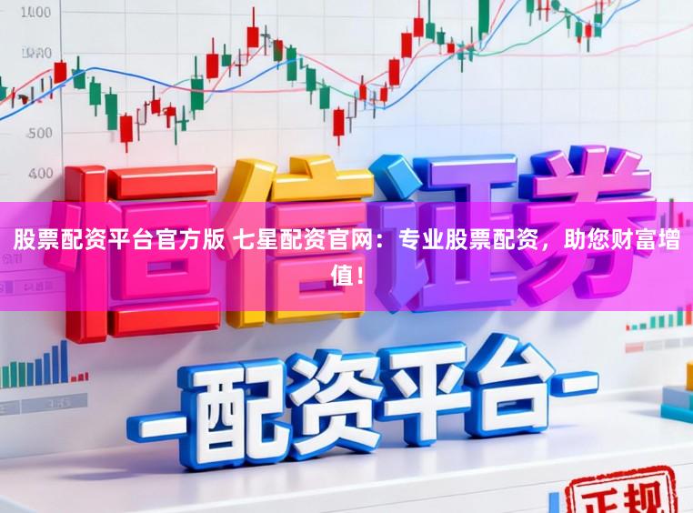 股票配资平台官方版 七星配资官网：专业股票配资，助您财富增值！