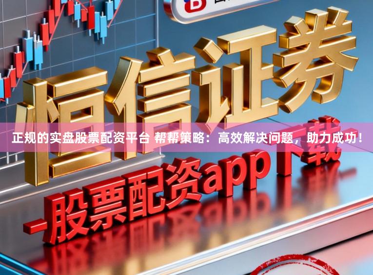 正规的实盘股票配资平台 帮帮策略：高效解决问题，助力成功！