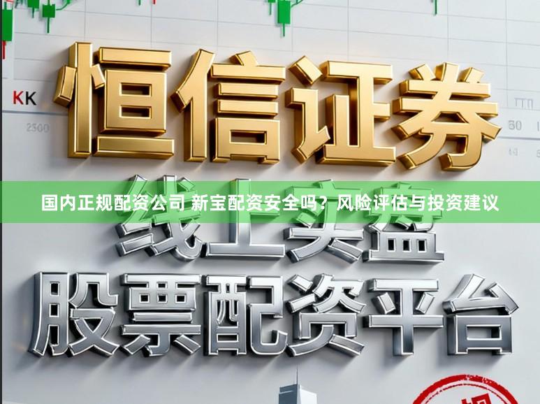 国内正规配资公司 新宝配资安全吗？风险评估与投资建议