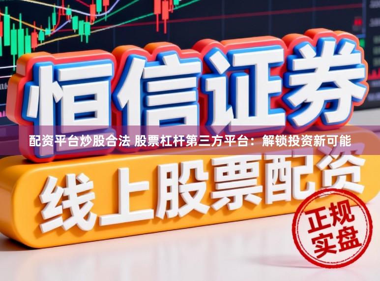 配资平台炒股合法 股票杠杆第三方平台：解锁投资新可能