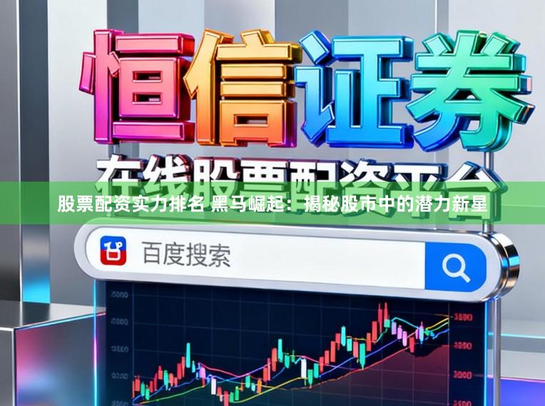 股票配资实力排名 黑马崛起：揭秘股市中的潜力新星