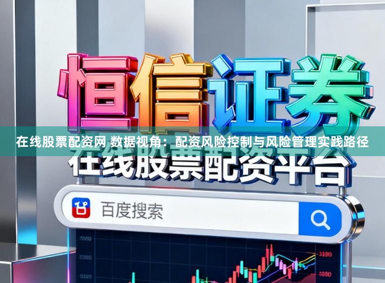 在线股票配资网 数据视角：配资风险控制与风险管理实践路径