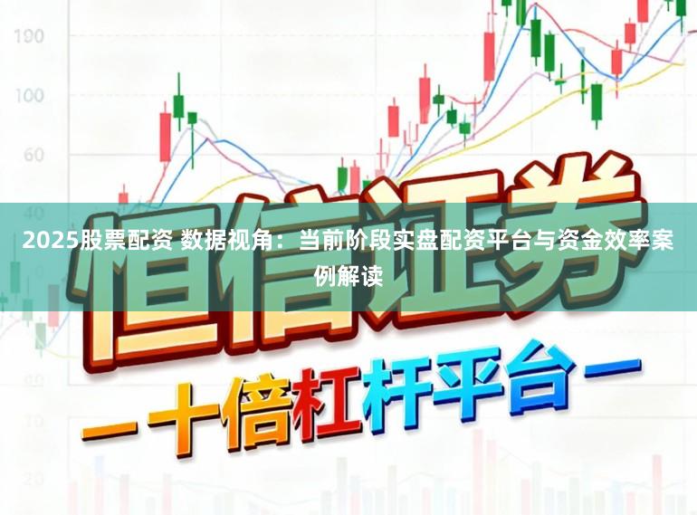 2025股票配资 数据视角:当前阶段实盘配资平台与资金效率案例解读