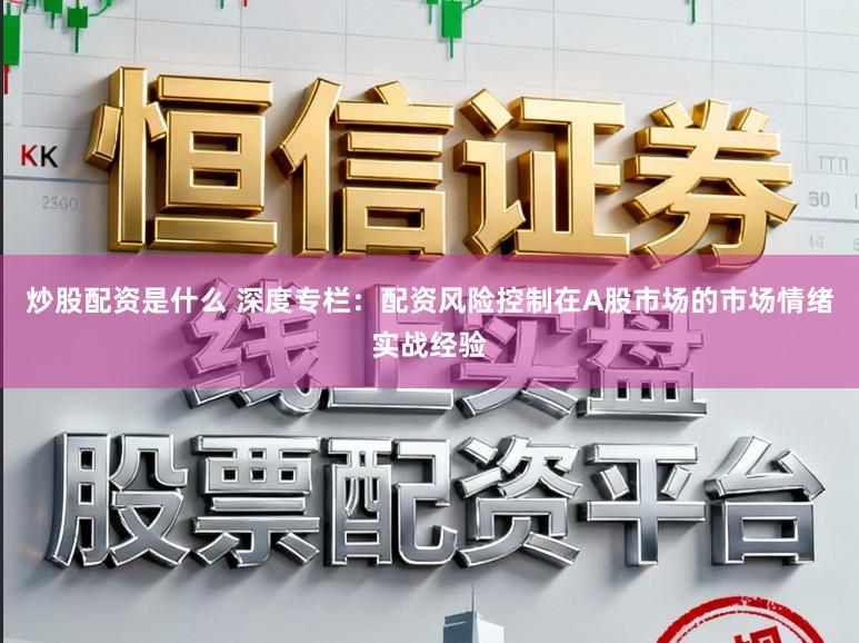 炒股配资是什么 深度专栏：配资风险控制在A股市场的市场情绪实战经验