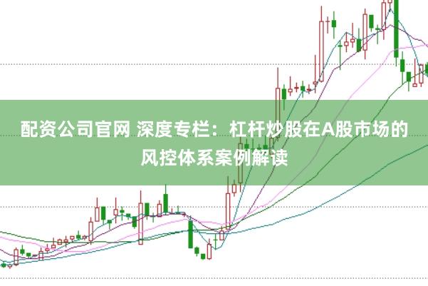 配资公司官网 深度专栏：杠杆炒股在A股市场的风控体系案例解读