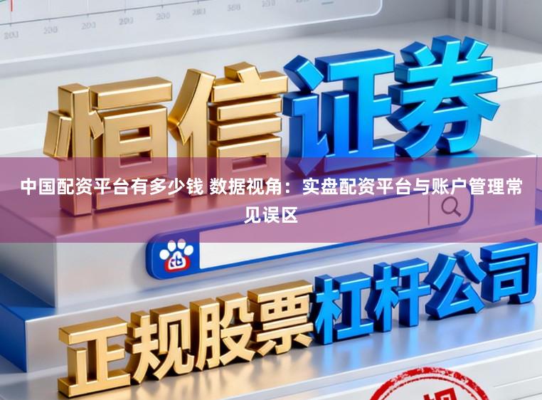 中国配资平台有多少钱 数据视角：实盘配资平台与账户管理常见误区