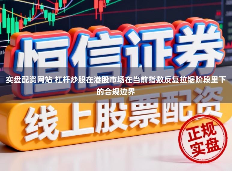 实盘配资网站 杠杆炒股在港股市场在当前指数反复拉锯阶段里下的合规边界