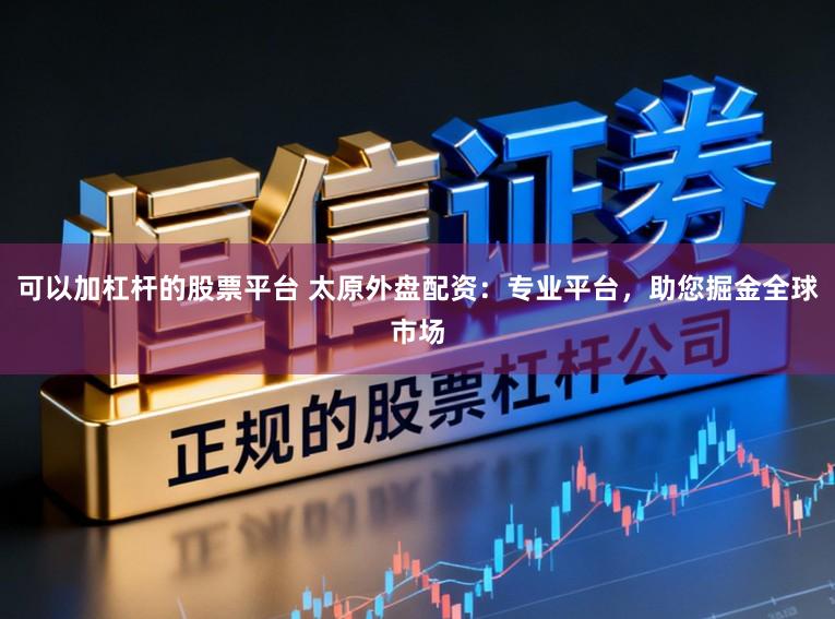 可以加杠杆的股票平台 太原外盘配资：专业平台，助您掘金全球市场
