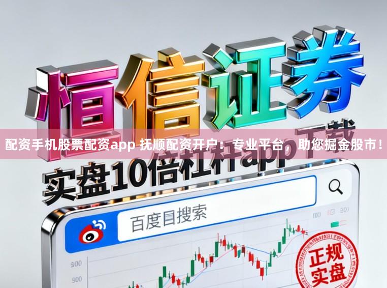 配资手机股票配资app 抚顺配资开户：专业平台，助您掘金股市！