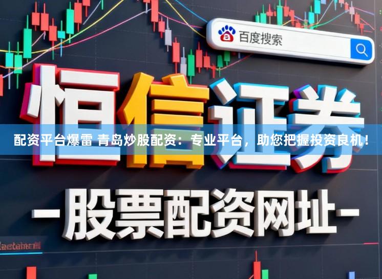 配资平台爆雷 青岛炒股配资：专业平台，助您把握投资良机！