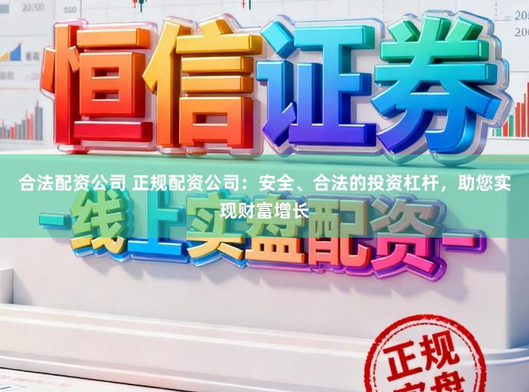 合法配资公司 正规配资公司：安全、合法的投资杠杆，助您实现财富增长