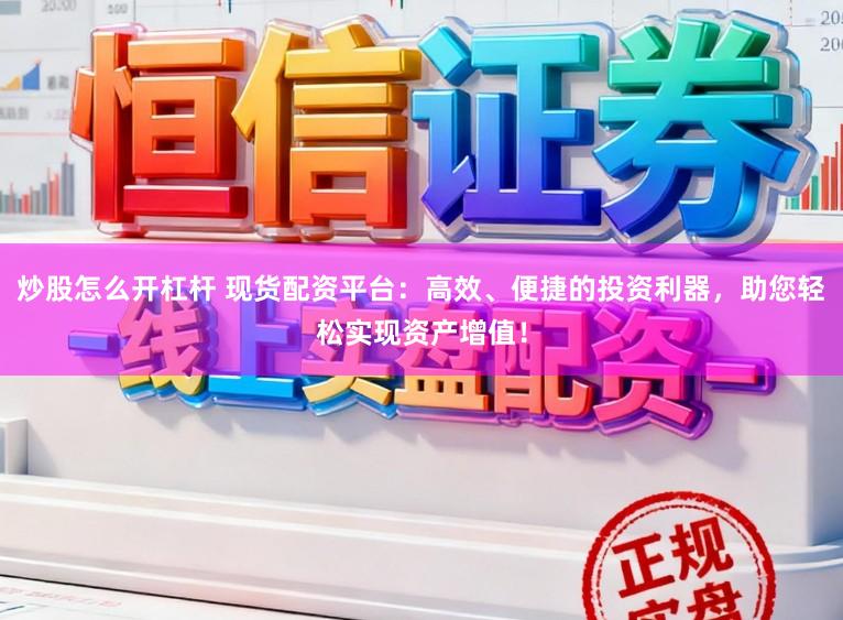 炒股怎么开杠杆 现货配资平台：高效、便捷的投资利器，助您轻松实现资产增值！