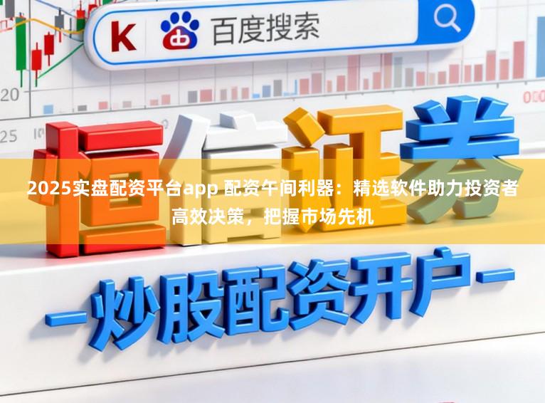 2025实盘配资平台app 配资午间利器:精选软件助力投资者高效决策,把握市场先机