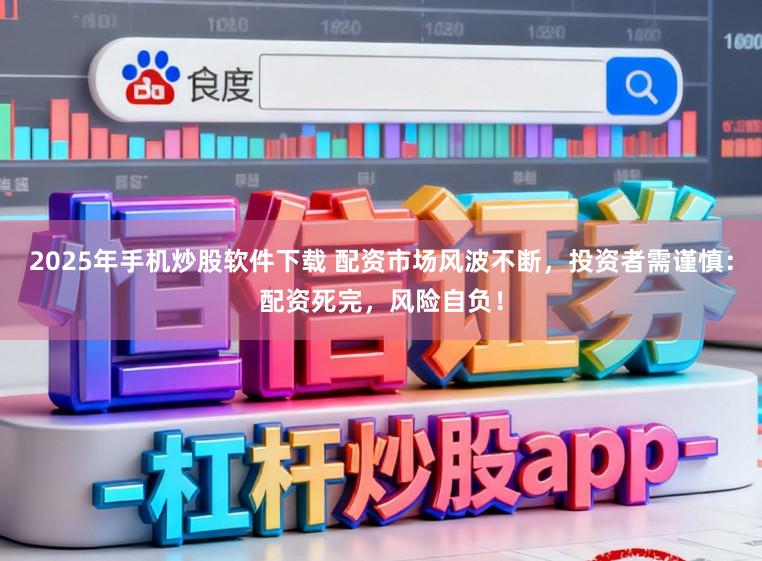 2025年手机炒股软件下载 配资市场风波不断,投资者需谨慎:配资死完,风险自负!