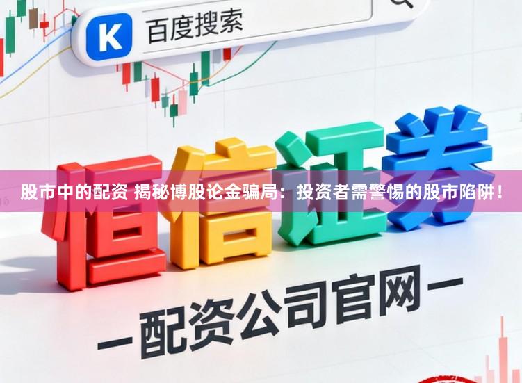 股市中的配资 揭秘博股论金骗局：投资者需警惕的股市陷阱！