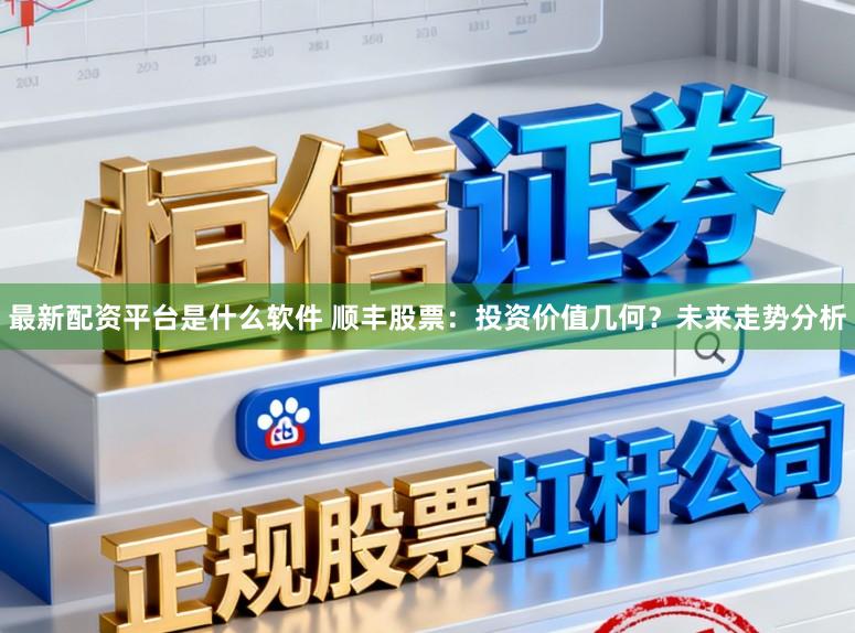 最新配资平台是什么软件 顺丰股票：投资价值几何？未来走势分析
