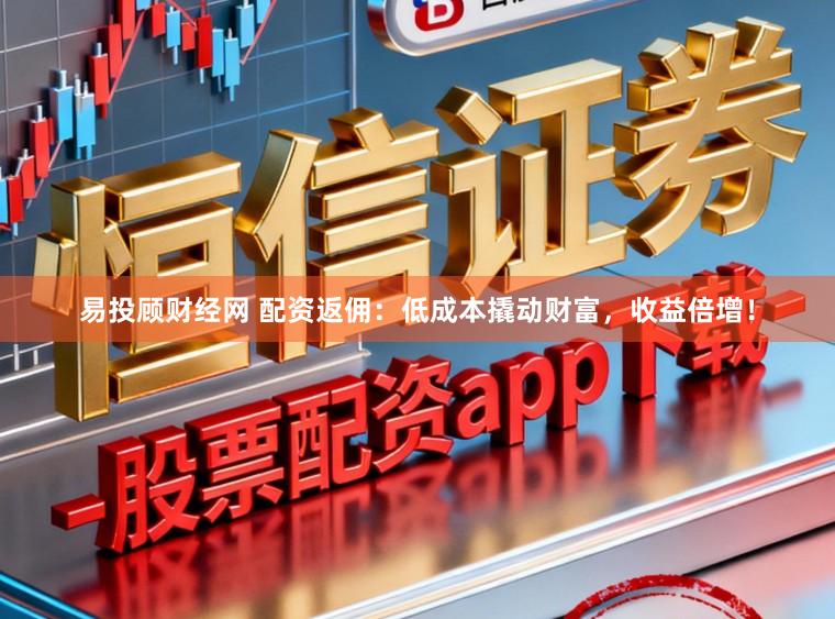 易投顾财经网 配资返佣：低成本撬动财富，收益倍增！