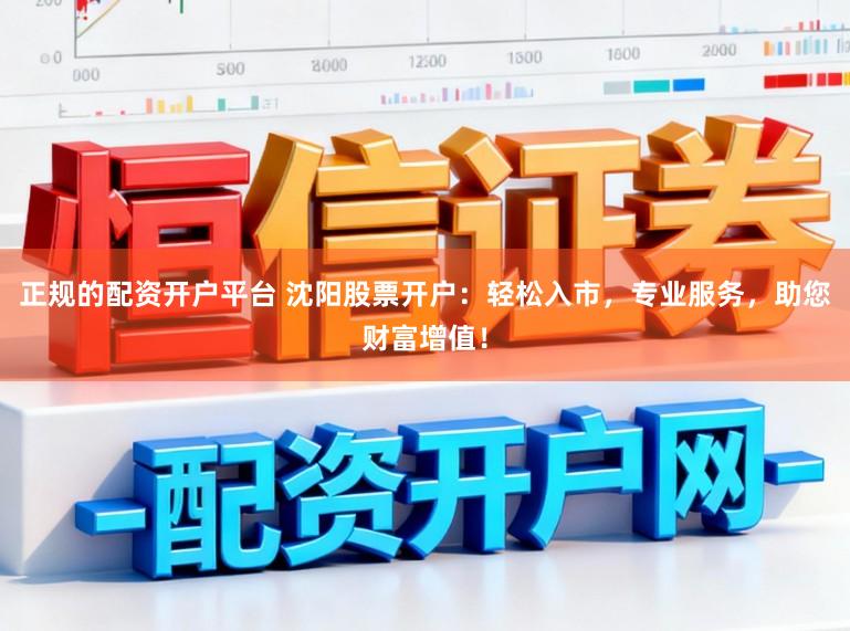 正规的配资开户平台 沈阳股票开户:轻松入市,专业服务,助您财富增值!