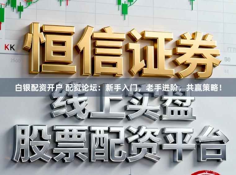 白银配资开户 配资论坛：新手入门，老手进阶，共赢策略！