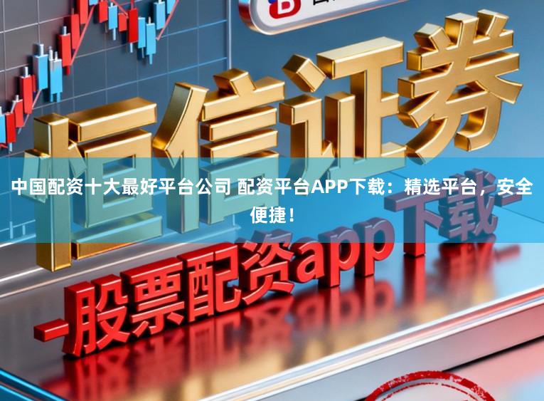 中国配资十大最好平台公司 配资平台APP下载:精选平台,安全便捷!