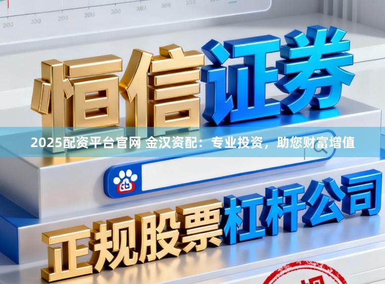 2025配资平台官网 金汉资配:专业投资,助您财富增值