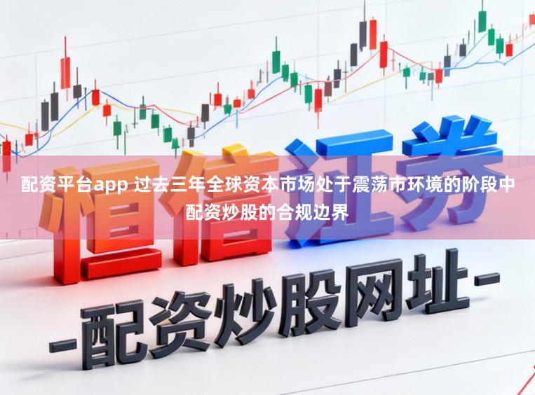 配资平台app 过去三年全球资本市场处于震荡市环境的阶段中配资炒股的合规边界