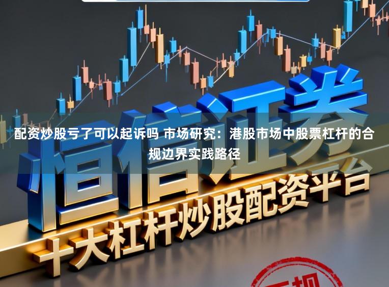 配资炒股亏了可以起诉吗 市场研究：港股市场中股票杠杆的合规边界实践路径