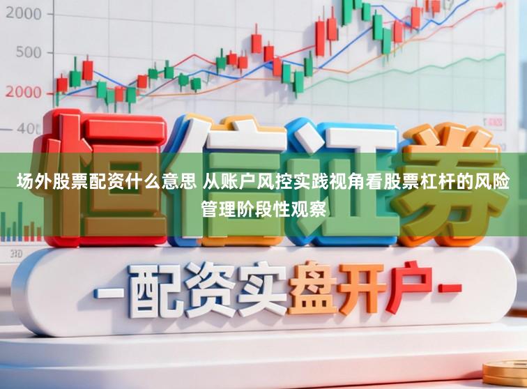场外股票配资什么意思 从账户风控实践视角看股票杠杆的风险管理阶段性观察