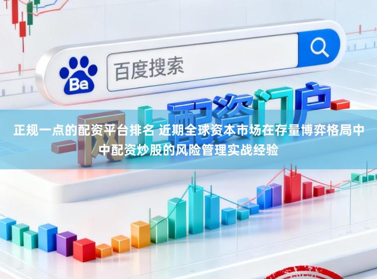 正规一点的配资平台排名 近期全球资本市场在存量博弈格局中中配资炒股的风险管理实战经验