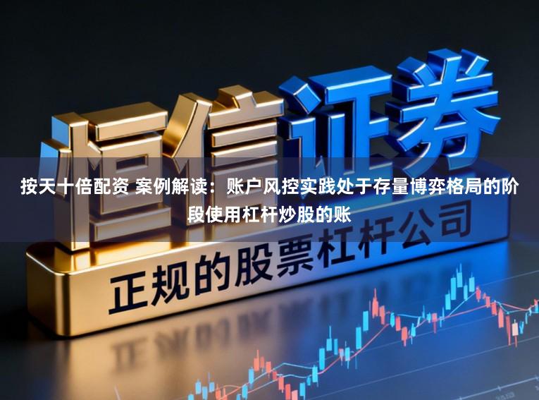 按天十倍配资 案例解读：账户风控实践处于存量博弈格局的阶段使用杠杆炒股的账