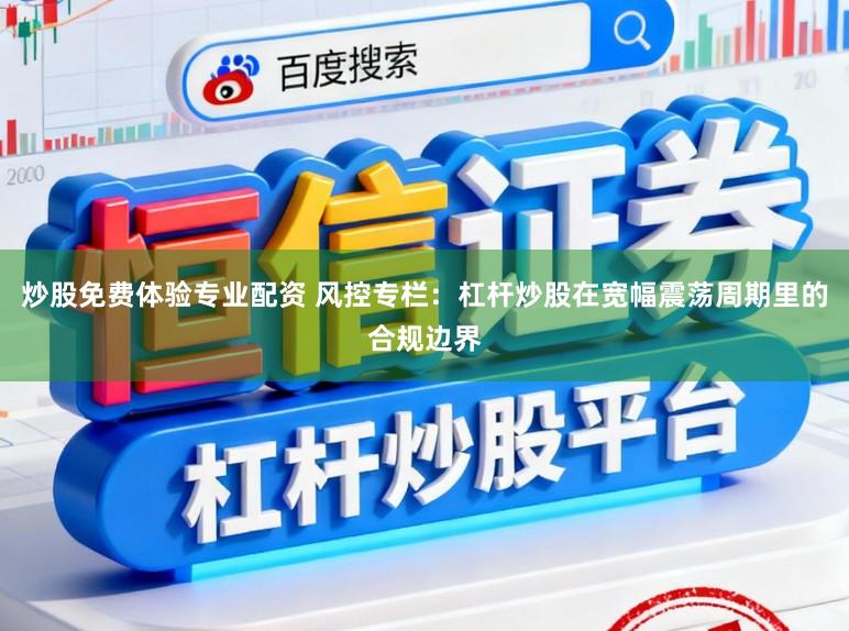 炒股免费体验专业配资 风控专栏:杠杆炒股在宽幅震荡周期里的合规边界
