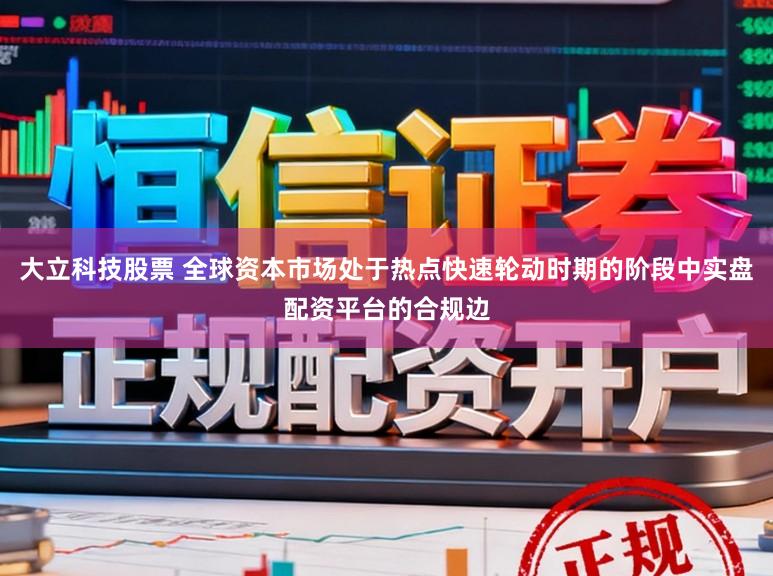 大立科技股票 全球资本市场处于热点快速轮动时期的阶段中实盘配资平台的合规边