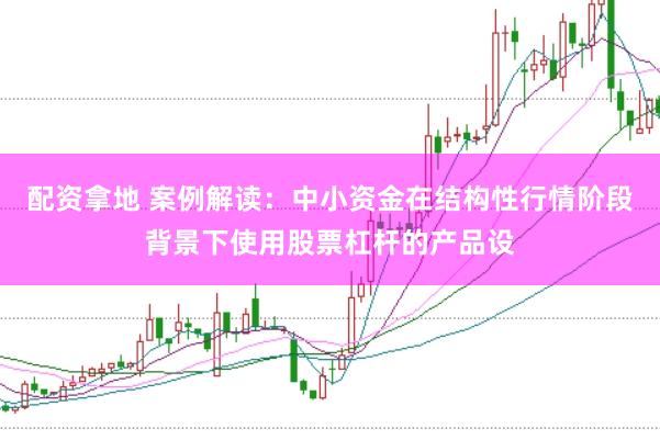 配资拿地 案例解读:中小资金在结构性行情阶段背景下使用股票杠杆的产品设
