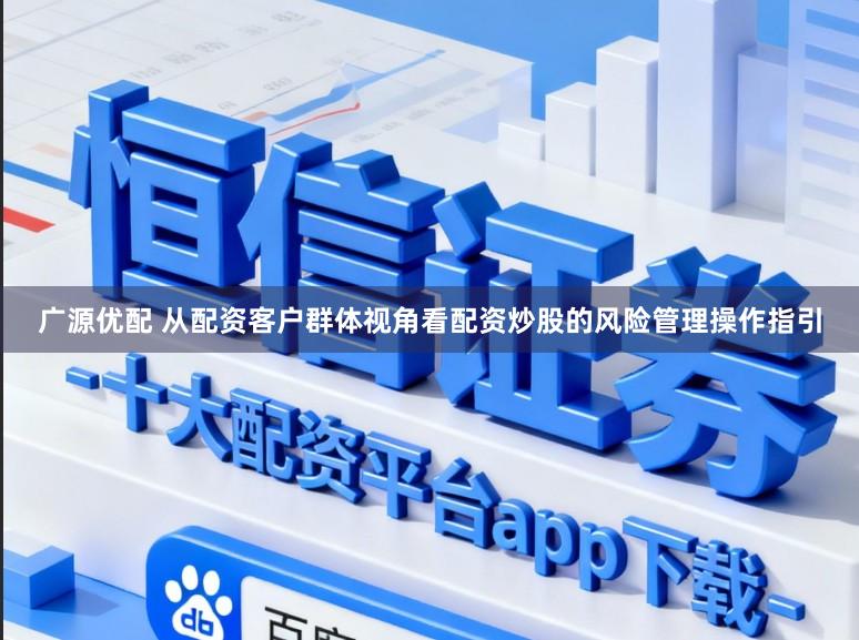 广源优配 从配资客户群体视角看配资炒股的风险管理操作指引
