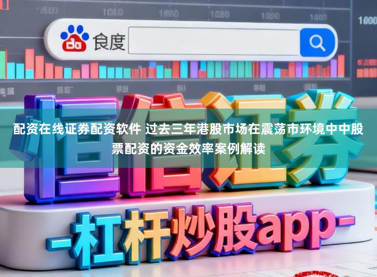 配资在线证券配资软件 过去三年港股市场在震荡市环境中中股票配资的资金效率案例解读