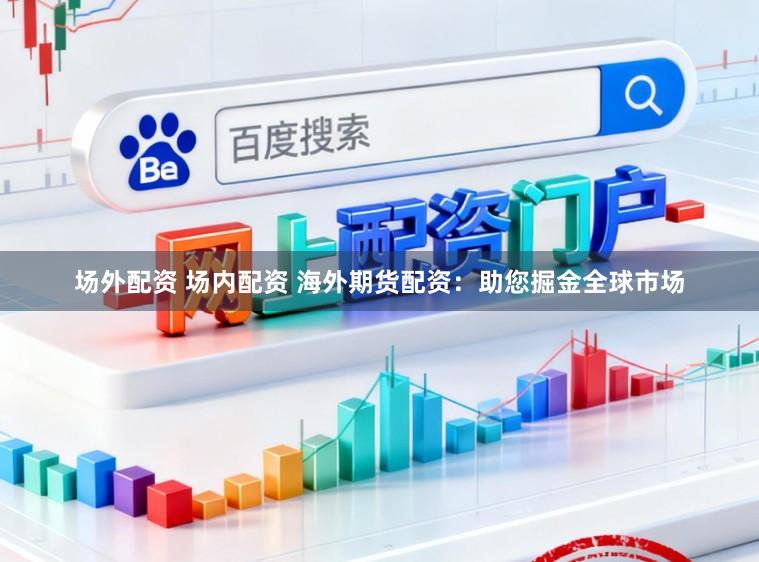 场外配资 场内配资 海外期货配资：助您掘金全球市场