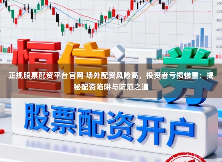 正规股票配资平台官网 场外配资风险高，投资者亏损惨重：揭秘配资陷阱与防范之道