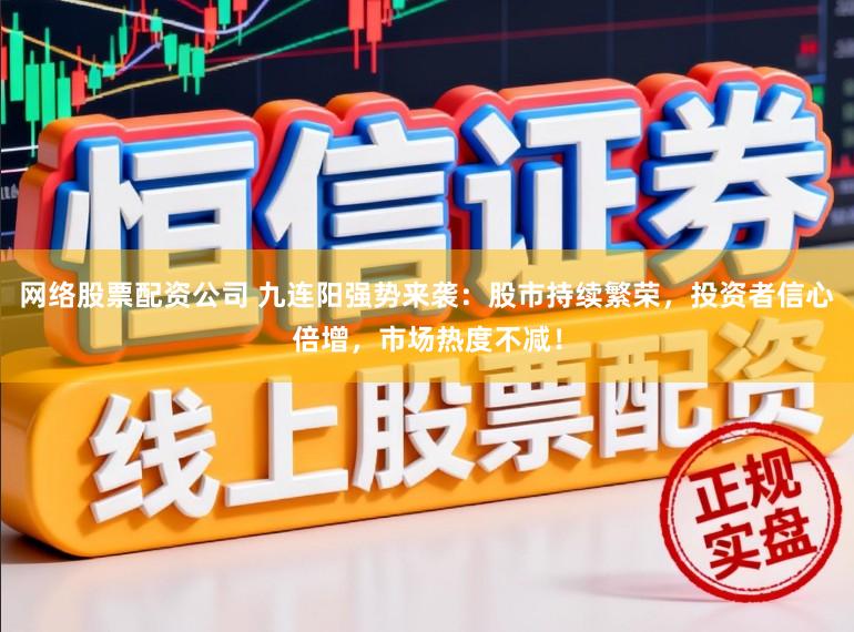 网络股票配资公司 九连阳强势来袭：股市持续繁荣，投资者信心倍增，市场热度不减！