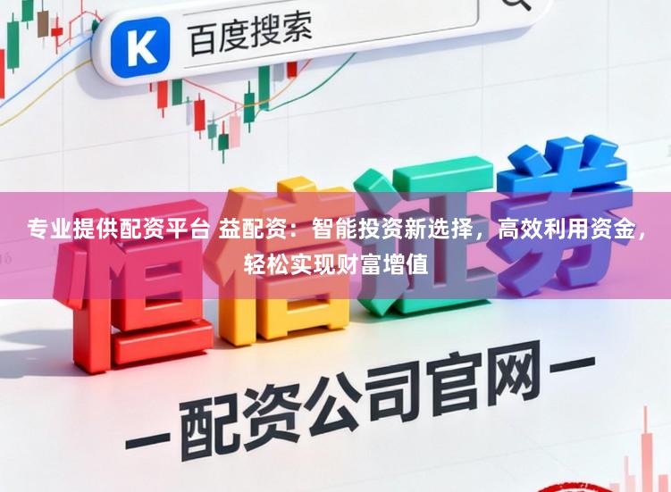 专业提供配资平台 益配资：智能投资新选择，高效利用资金，轻松实现财富增值