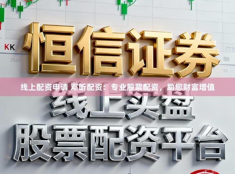 线上配资申请 邓昕配资：专业股票配资，助您财富增值