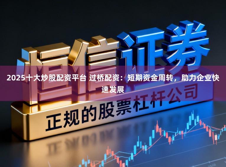 2025十大炒股配资平台 过桥配资：短期资金周转，助力企业快速发展