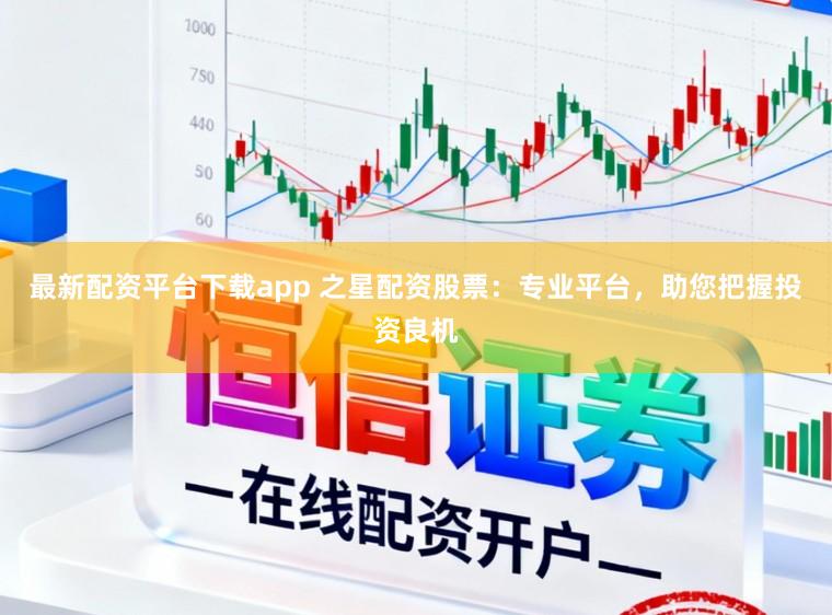 最新配资平台下载app 之星配资股票：专业平台，助您把握投资良机