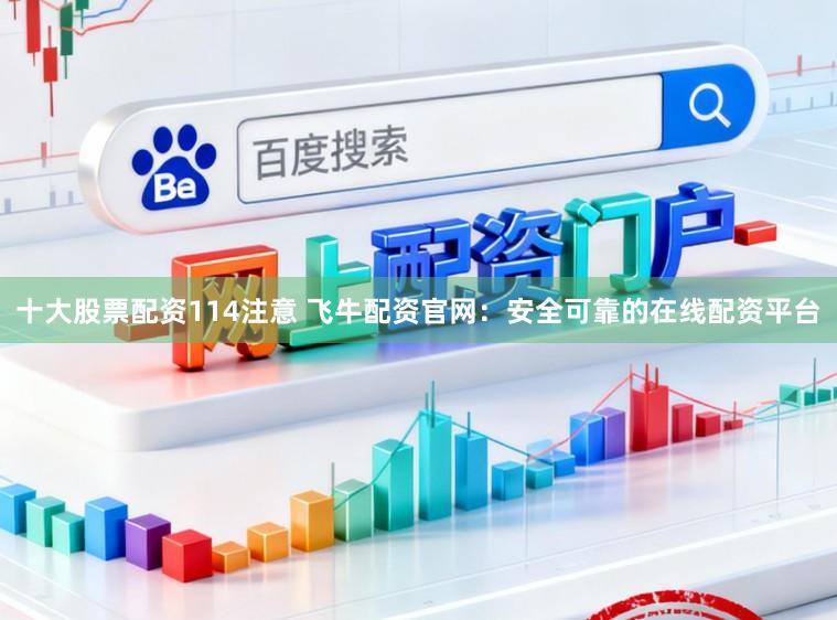 十大股票配资114注意 飞牛配资官网：安全可靠的在线配资平台