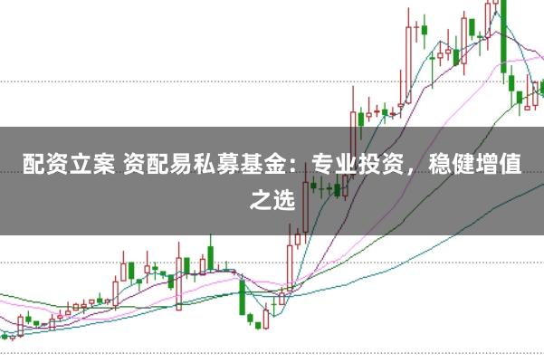 配资立案 资配易私募基金：专业投资，稳健增值之选