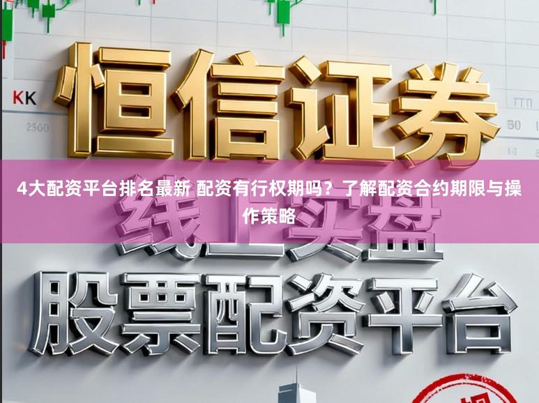 4大配资平台排名最新 配资有行权期吗？了解配资合约期限与操作策略