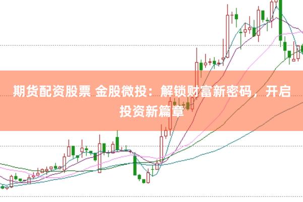 期货配资股票 金股微投：解锁财富新密码，开启投资新篇章