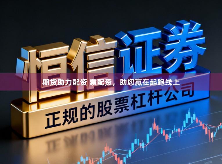 期货助力配资 票配资，助您赢在起跑线上