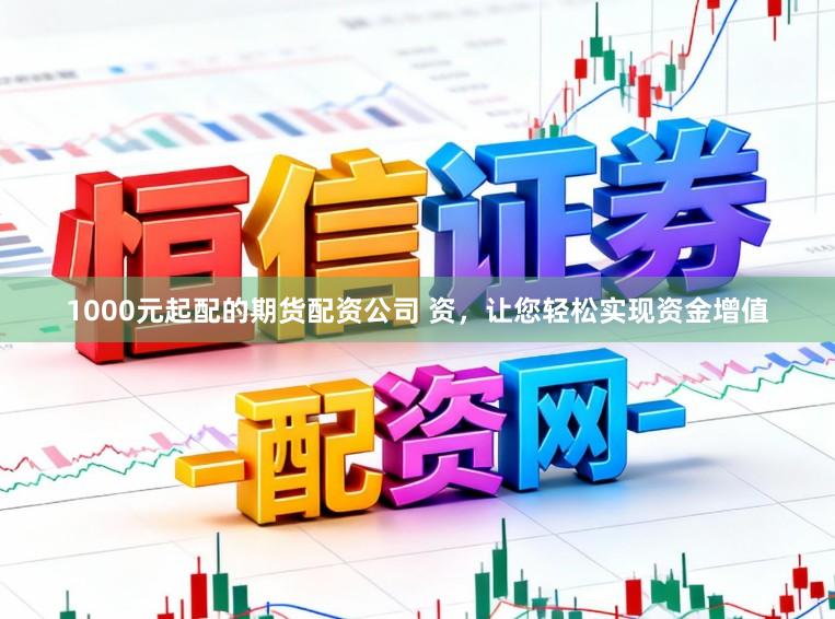 1000元起配的期货配资公司 资，让您轻松实现资金增值